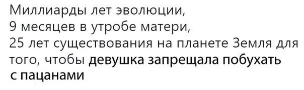 Миллиарды лет эволюции, 9 месяцев в утробе матери, 25 лет существования на планете Земля для того, чтобы девушка запрещала побухать с пацанами