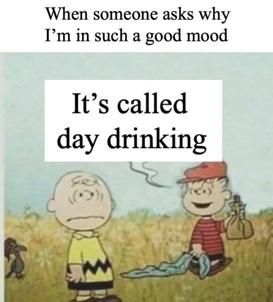 When someone asks why in such a good mood It’s called day drinking