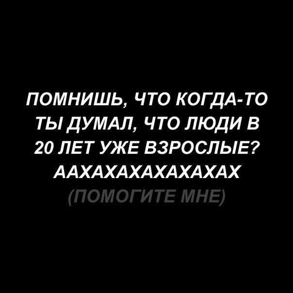 ПОМНИШЬ, ЧТО КОГДА-ТО ТЫ ДУМАЛ, ЧТО ЛЮДИ В 20 ЛЕТ УЖЕ ВЗРОСЛЫЕ? ААХАХАХАХАХАХАХ