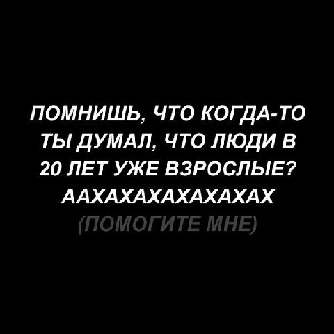 ПОМНИШЬ, ЧТО КОГДА-ТО ТЫ ДУМАЛ, ЧТО ЛЮДИ В 20 ЛЕТ УЖЕ ВЗРОСЛЫЕ? ААХАХАХАХАХАХАХ