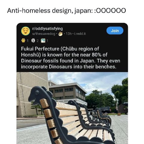 Anti-homeless design, japan: t/oddlysatisfying u/thesuavedog i.redd.it Join 82 Fukui Perfecture region of Honshi) is known for the near 80% of Dinosaur fossils found in Japan. They even incorporate Di