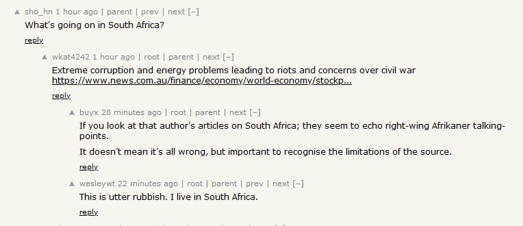 sho_hn 1 hour ago parent prev next What's going on in South Africa? reply A wkat4242 1 hour ago root parent next Extreme corruption and problems leading to riots and concerns over civil war reply buyx