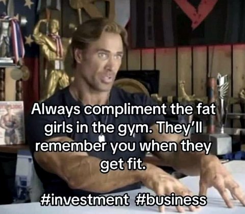 5 Always compliment the fat 7 girls in the gym. They'll гететьеТ you when they get fit. #investment