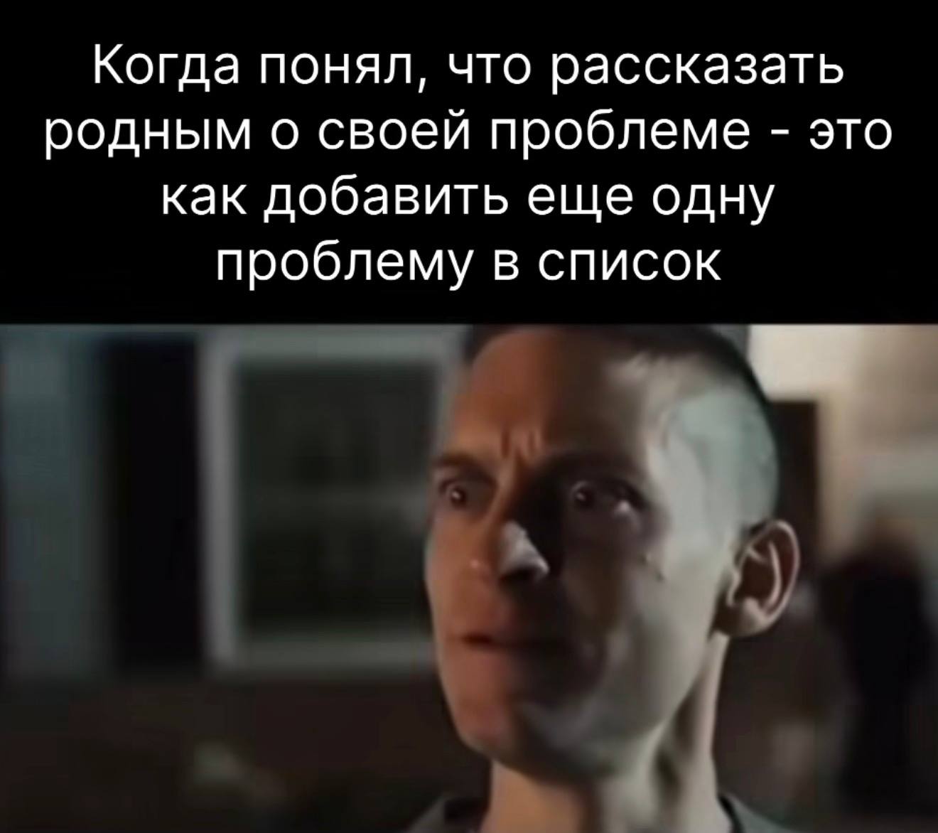 Когда понял, что рассказать родным о своей проблеме это как добавить еще одну проблему в список