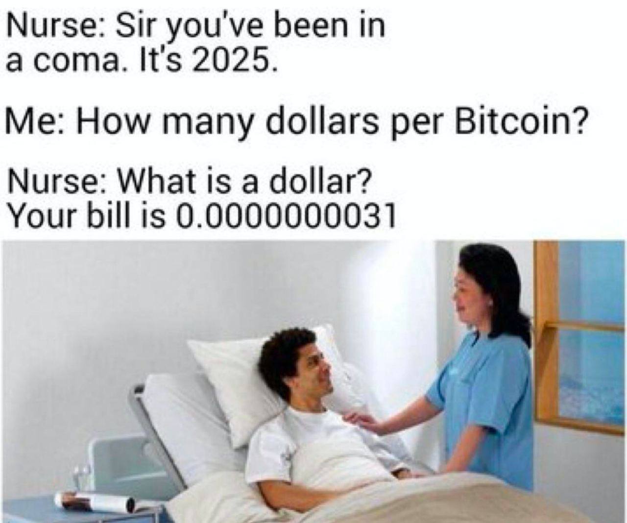 Nurse: Sir you've been in а It's 2025. Me: How many dollars per Bitcoin? Nurse: What is a dollar? Your bill is 0.0000000031