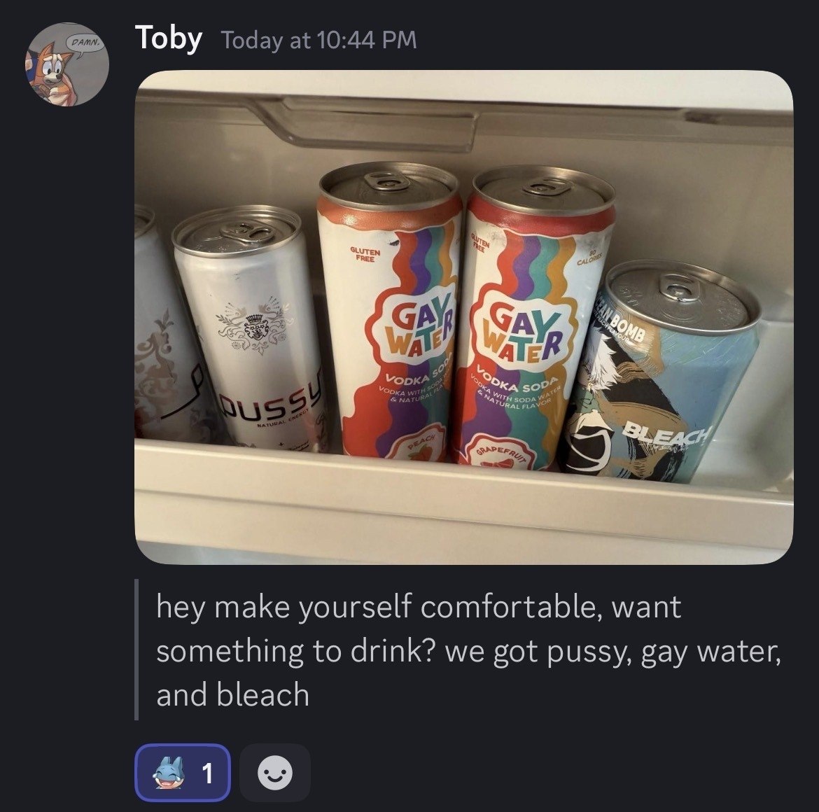 ТоБу hey make yourself comfortable, want something to drink? we got pussy, gay water, and bleach 1
