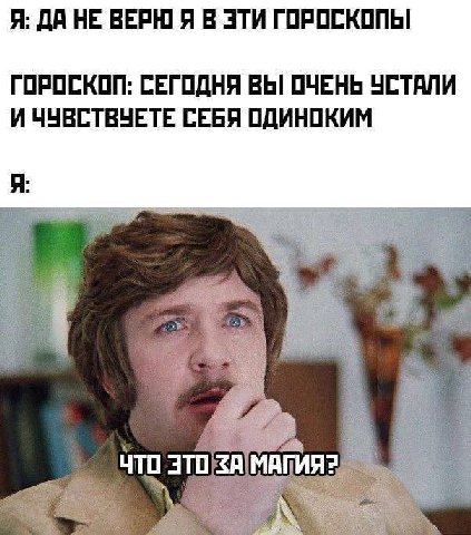 Я: ДА НЕ ВЕРЮ Я В ЭТИ ГОРОСКОПЫ ГОРОСКОП: СЕГОДНЯ ВЫ ОЧЕНЬ УСТАЛИ И ЧУВСТВУЕТЕ СЕБЯ ОДИНОКИМ Я:
