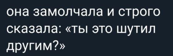 она замолчала и строго сказала: «ты это шутил другим?»