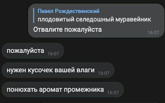 Павел Рождественский плодовитый селедошный муравейник Отвалите пожалуйста 16:07 пожалуйста нужен кусочек вашей влаги понюхать аромат промежника
