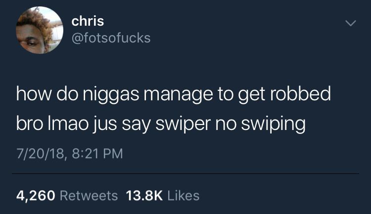 chris @fotsofucks how niggas manage to get robbed bro Imao jus say swiper no swiping 7/20/18, 8:21 4,260 Retweets Likes