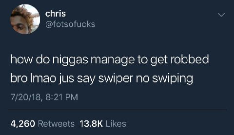 chris @fotsofucks how niggas manage to get robbed bro Imao jus say swiper no swiping 7/20/18, 8:21 4,260 Retweets Likes