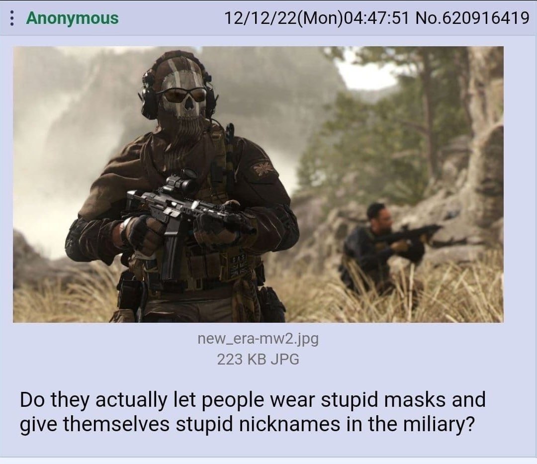Anonymous 12/12/22(Mon)04:47:51 No.620916419 a а new_era-mw2.jpg 223 JPG they actually let people wear stupid masks and give themselves stupid nicknames in the miliary?
