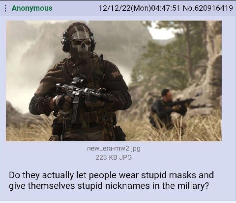 Anonymous 12/12/22(Mon)04:47:51 No.620916419 a а new_era-mw2.jpg 223 JPG they actually let people wear stupid masks and give themselves stupid nicknames in the miliary?