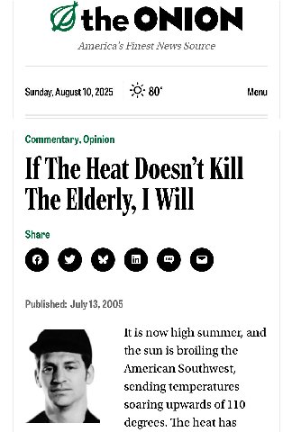 ONION America’s Finest News Source Sunday, August 10, 2025 80° Menu Commentary, Opinion If The Heat Kill The Elderly, Will Share Published: July 13, 2005 It is now high summer, and the sun is broiling