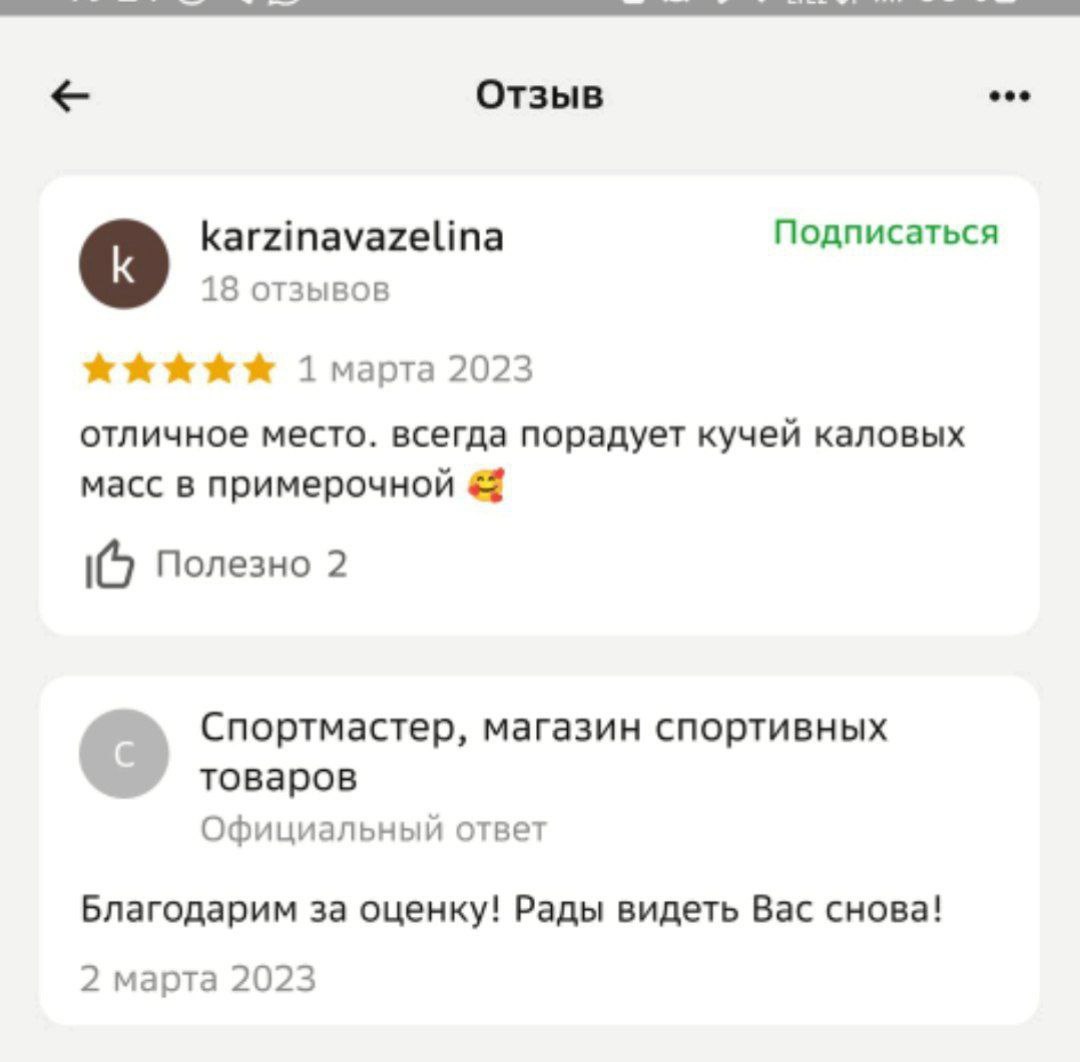 Отзыв karzinavazelina Подписаться 18 отзывов 2023 отличное место. всегда порадует кучей каловых масс в примерочной 16 Полезно 2 Спортмастер, магазин спортивных товаров Официальный ответ Благодарим за 