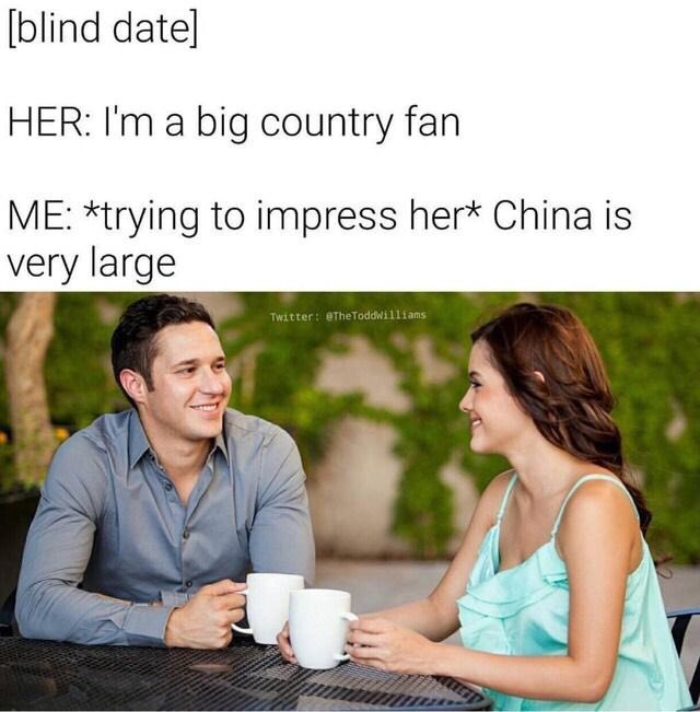 [blind date] HER: a big country fan ME: *trying to impress her* China is very large