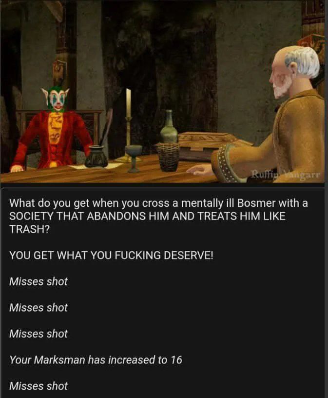 What you get when you cross а mentally ill Bosmer with а SOCIETY THAT ABANDONS HIM AND TREATS HIM LIKE TRASH? YOU GET WHAT YOU FUCKING DESERVE! Misses shot Misses shot Misses shot Your Marksman has in