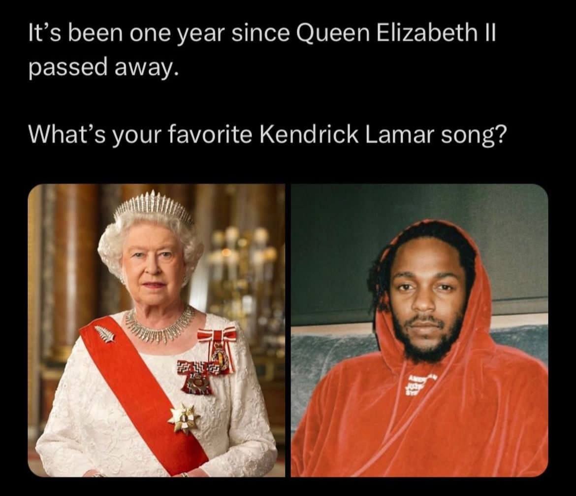 It’s been one year since Queen Elizabeth passed away. What’s your favorite Kendrick Lamar song? 4 4 у