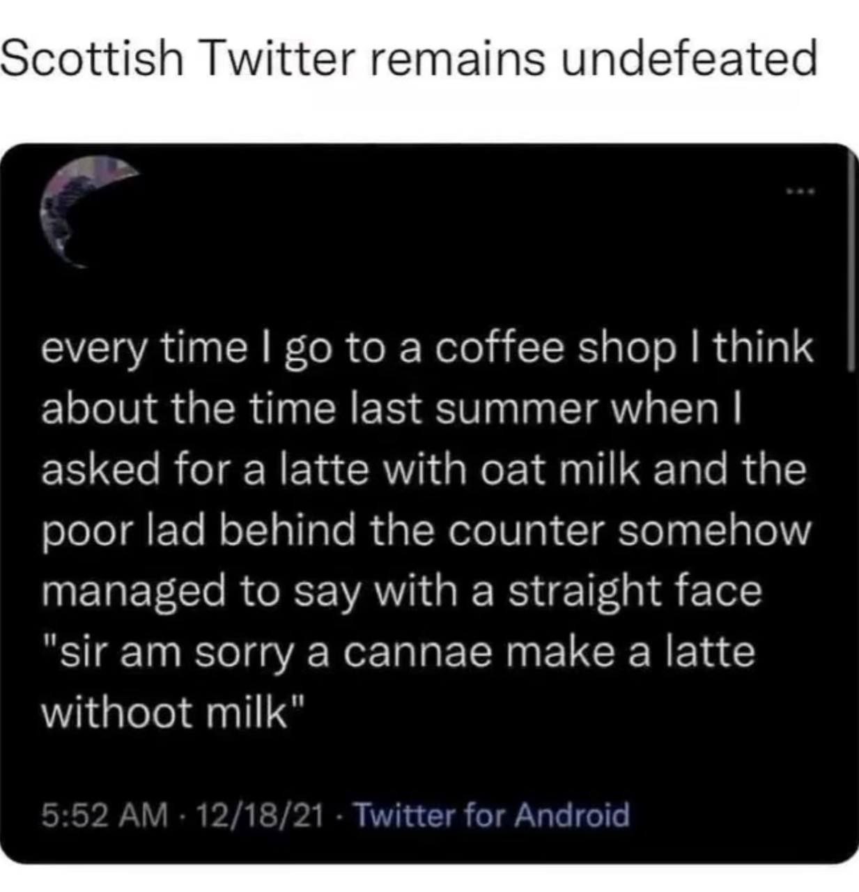 Scottish Twitter remains undefeated every time to a coffee shop think about the time last summer when asked for a latte with oat milk and the poor lad behind the counter somehow managed to say with a 
