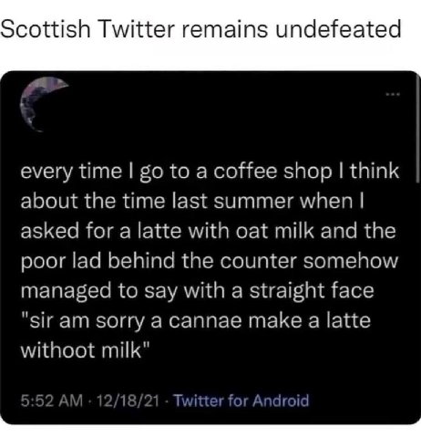 Scottish Twitter remains undefeated every time to a coffee shop think about the time last summer when asked for a latte with oat milk and the poor lad behind the counter somehow managed to say with a 