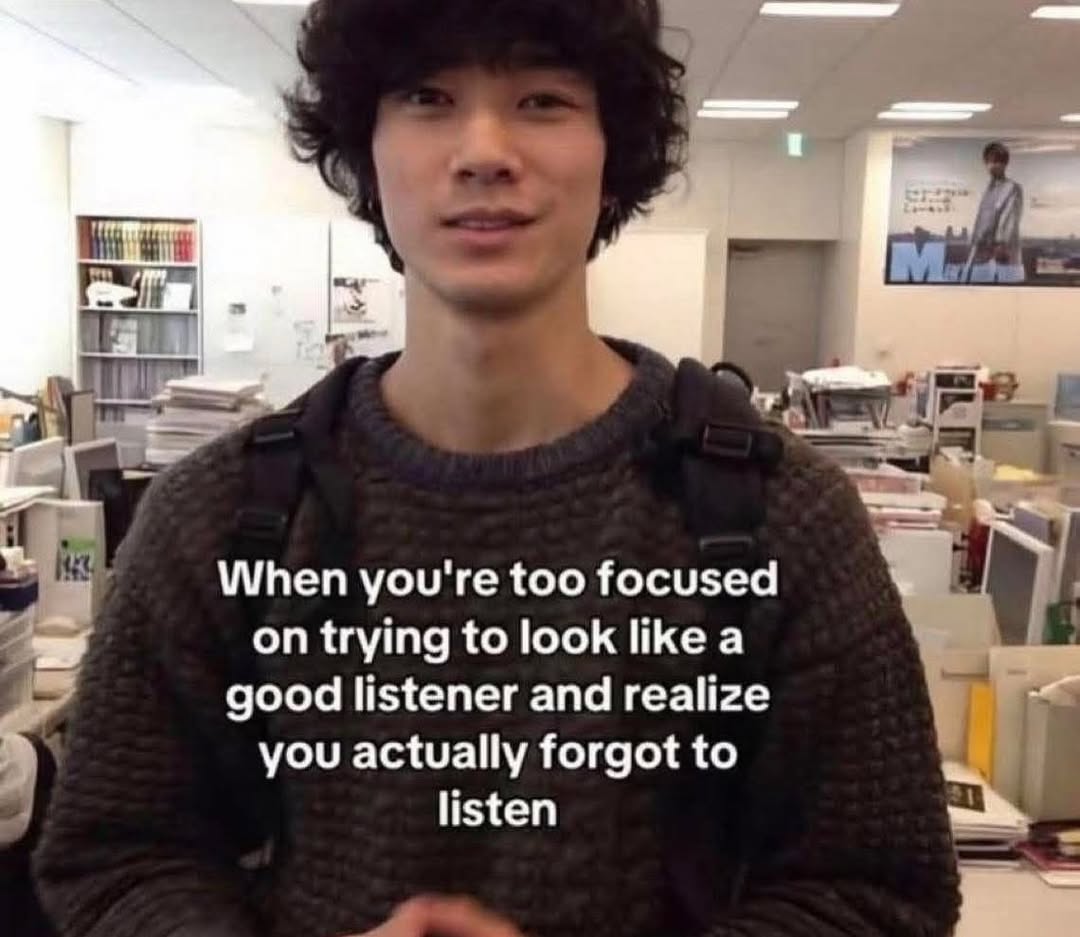 When you're too focused on trying to look like a good listener and realize you actually forgot to listen