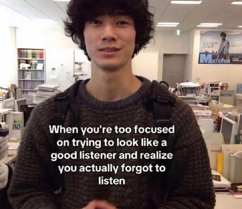 When you're too focused on trying to look like a good listener and realize you actually forgot to listen