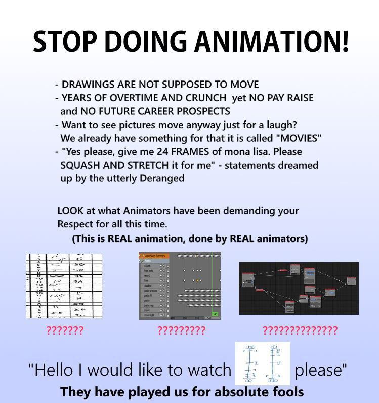 STOP DOING ANIMATION! DRAWINGS ARE NOT SUPPOSED TO MOVE YEARS OF OVERTIME AND CRUNCH yet NO PAY RAISE and NO FUTURE CAREER PROSPECTS Want to see pictures move anyway just for a laugh? We already have 