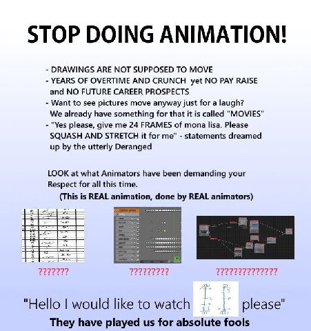 STOP DOING ANIMATION! DRAWINGS ARE NOT SUPPOSED TO MOVE YEARS OF OVERTIME AND CRUNCH yet NO PAY RAISE and NO FUTURE CAREER PROSPECTS Want to see pictures move anyway just for a laugh? We already have 