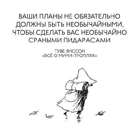 ВАШИ ПЛАНЫ НЕ ОБЯЗАТЕЛЬНО ДОЛЖНЫ БЫТЬ НЕОБЫЧАЙНЫМИ, ЧТОБЫ СДЕЛАТЬ ВАС НЕОБЫЧАЙНО СРАНЫМИ ПИДАРАСАМИ ТУВЕ ЯНССОН «ВСЁ О МУМИ-ТРОЛЛЯХ» Я