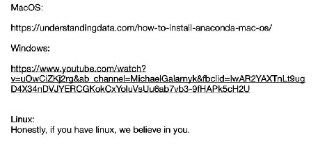 https://understandingdata.com/how-to-install-anaconda-mac-os/ Windows: https://www.youtube.com/watch? v=uOwCiZKj2rg&ab_channel=MichaelGalarnyk&fbclid=lwAR2YAXTnLt9ug D4X34nDVJYERCGKokCxYoluVsUu6ab7vb3