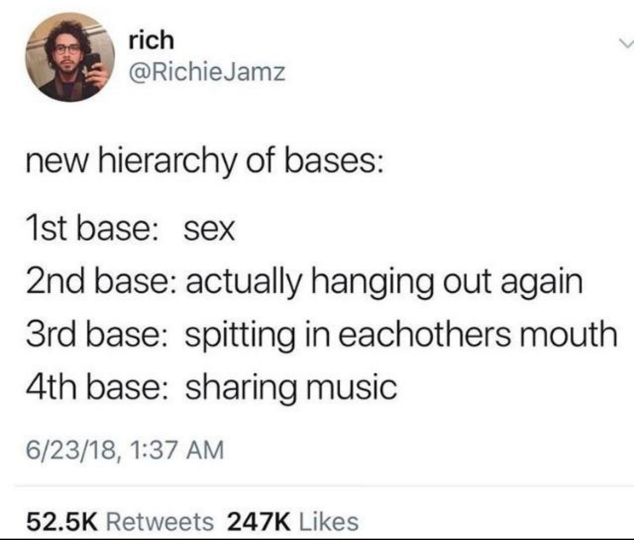 rich @RichieJamz new hierarchy of bases: base: sex base: actually hanging out again base: spitting in mouth Ath base: sharing music 6/23/18, 1:37 Retweets Likes