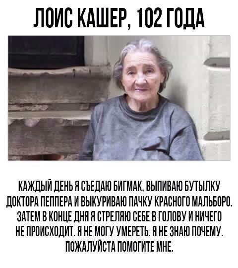 ЛОИС КАШЕР, ГОДА 4 КАЖДЫЙ ДЕНЬ Я СЪЕДАЮ БИГМАК, ВЫПИВАЮ БУТЫЛКУ ДОКТОРА ПЕППЕРА И ВЫКУРИВАЮ ПАЧКУ КРАСНОГО МАЛЬБОРО ЗАТЕМ В КОНЦЕ ДНЯ Я СТРЕЛЯЮ СЕБЕ В ГОЛОВУ И НИЧЕГО HE Я НЕМОГУ УМЕРЕТЬ. Я HE ЗНАЮ ПО