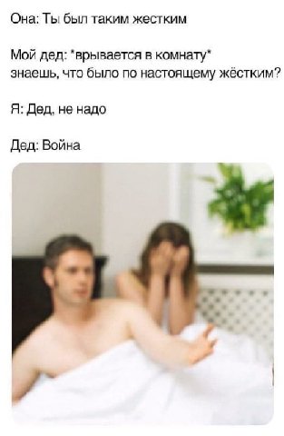 Она: Ты был таким жестким Мой дед: в комнату* знаешь, что было по настоящему жёстким? Я: Дед, не надо Дед: Война