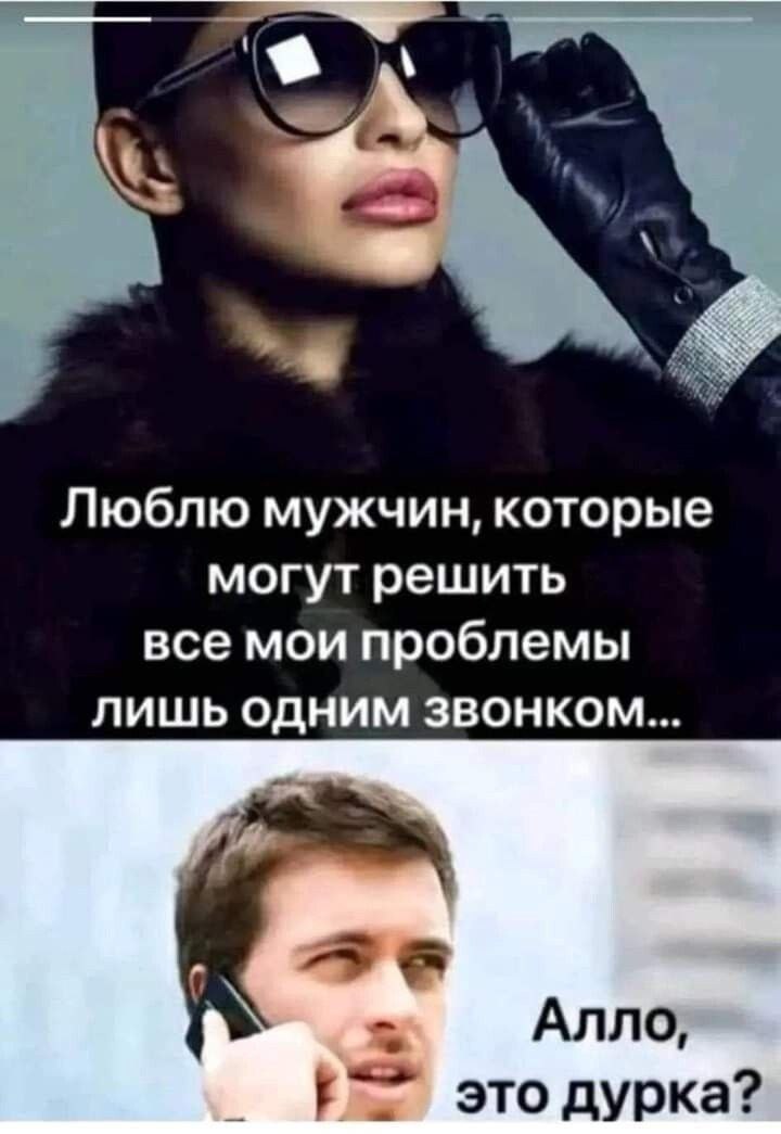 Люблю мужчин, которые могут решить все мои проблемы ЛИШЬ ОДНИМ ЗВОНКОМ... 7$ Алло, это дурка?