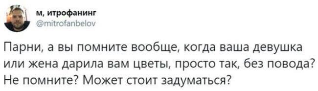 итрофанинг @mitrofanbelov Парни, а вы помните вообще, когда ваша девушка или жена дарила вам цветы, просто так, без повода? Не помните? Может стоит задуматься?