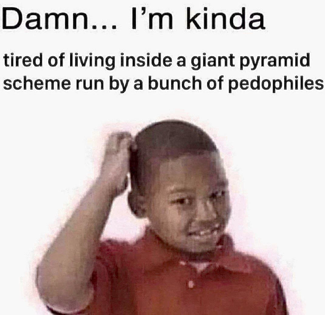 Damn... kinda tired of living inside a giant pyramid scheme run a bunch of pedophiles