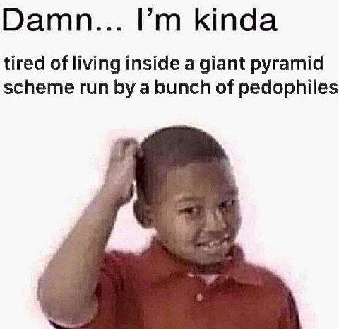Damn... kinda tired of living inside a giant pyramid scheme run a bunch of pedophiles