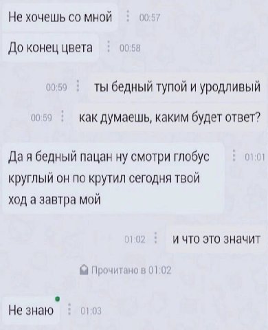 Не хочешь мной 00:57 До конец цвета 00:58 0059 Ты бедный тупой и уродливый 00:59 как думаешь, каким будет ответ? Да я бедный пацан ну смотри глобус 01:01 круглый он по крутил сегодня твой ход а завтра