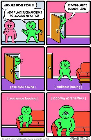 WHO ARE THOSE PEOPLE? WADDUP! IT'S DUDE, CRAIG! GOT A LIVE STUDIO AUDIENCE TO LAUGH AT MY ANTICS! audience booing audience booing audience booing booing intensifies 2 2 THIS COMIC MADE POSSIBLE THANKS