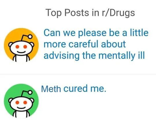 Top Posts in r/Drugs Can we please be a little more careful about advising the mentally ill Meth cured me.