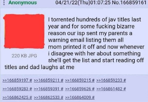 Anonymous 04/21/22(Thu)01:07:25 No.166859161 torrented hundreds of jav titles last year and for some fucking bizarre reason our isp sent my parents a warning email listing them all mom printed it off 
