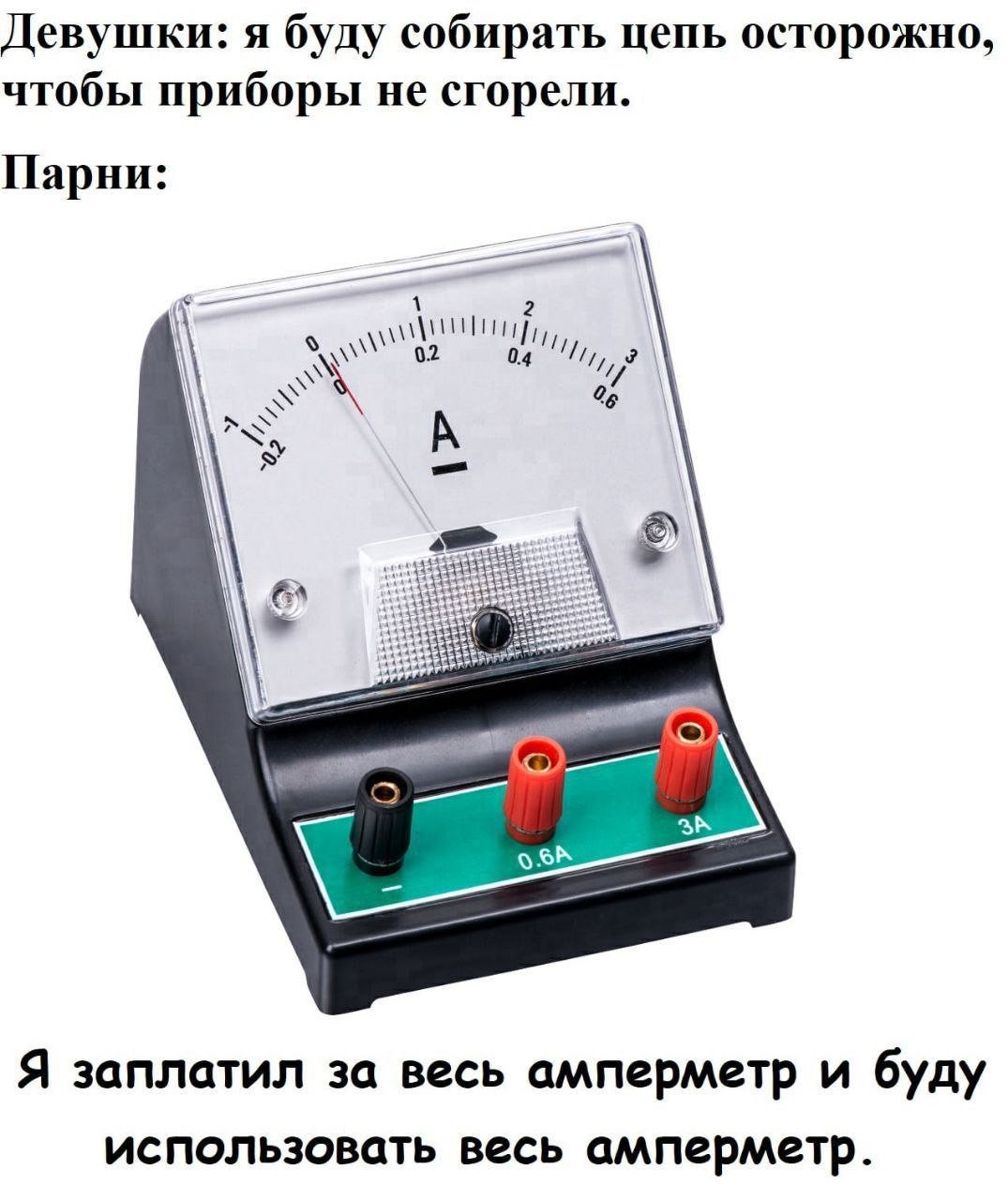 Девушки: я буду собирать цепь осторожно, чтобы приборы не сгорели. Парни: А 2 A Я заплатил за весь амперметр и буду использовать весь амперметр.