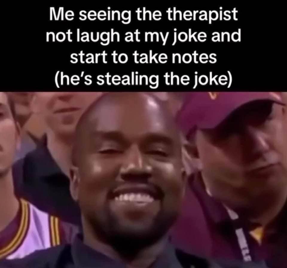 Me seeing the therapist not laugh at my joke and start to take notes (he’s stealing the joke) a