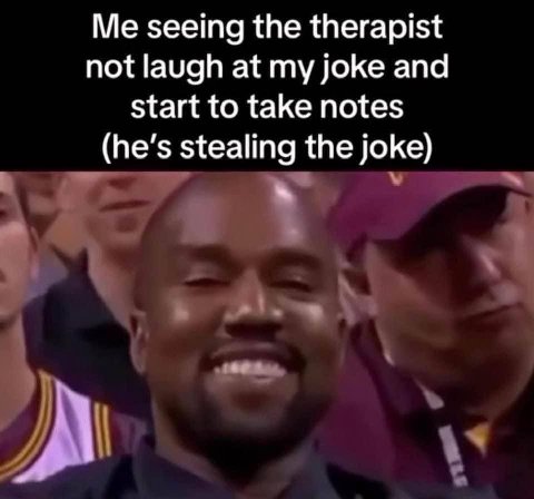 Me seeing the therapist not laugh at my joke and start to take notes (he’s stealing the joke) a