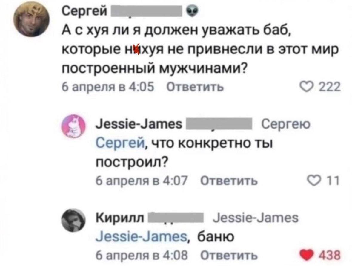 Сергей А схуя ли я должен уважать баб, которые не привнесли в этот мир построенный мужчинами? 6 апреля в 4:05 Ответить 222 Jessie-James Сергею Сергей, что конкретно ты построил? 6 апреля в 4:07 Ответи