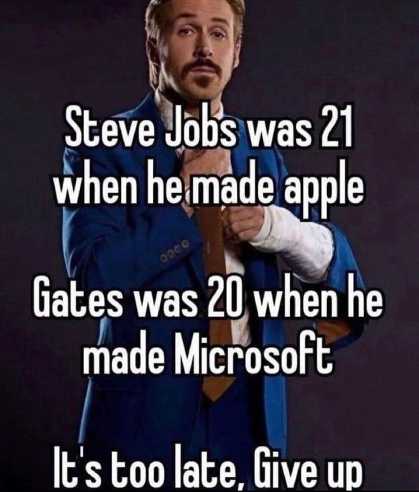 Steve was 21 when apple was 20 when he made Microsoft It's too late. Give up