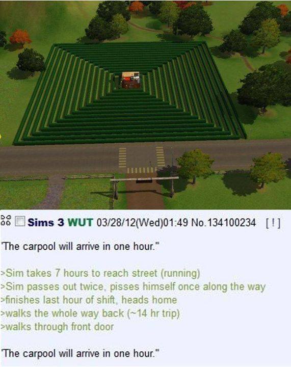 |Sims 3 WUT 03/28/12(Wed)01:49 No.134100234 ‘The carpool will arrive in one hour.” >Sim passes out twice along the way last hour of shift. heads home >walks the whole way back trip) >walks through fro