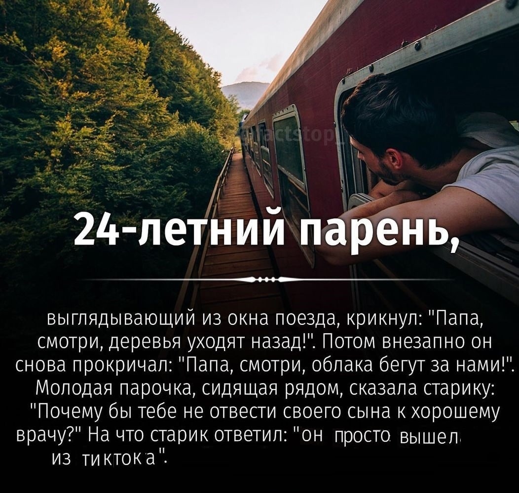 24-летний парень, выглядывающий из окна поезда, крикнул: "Папа, смотри, деревья уходят назад!". Потом внезапно он снова прокричал: "Папа, смотри, облака бегут за нами!" Молодая парочка, сидящая рядом,