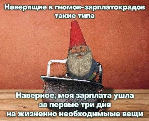 Неверящие в гномов-зарплатокрадов такие типа Наверное, моя зарплата ушла За первые три дня на жизненно необходимыые вещи