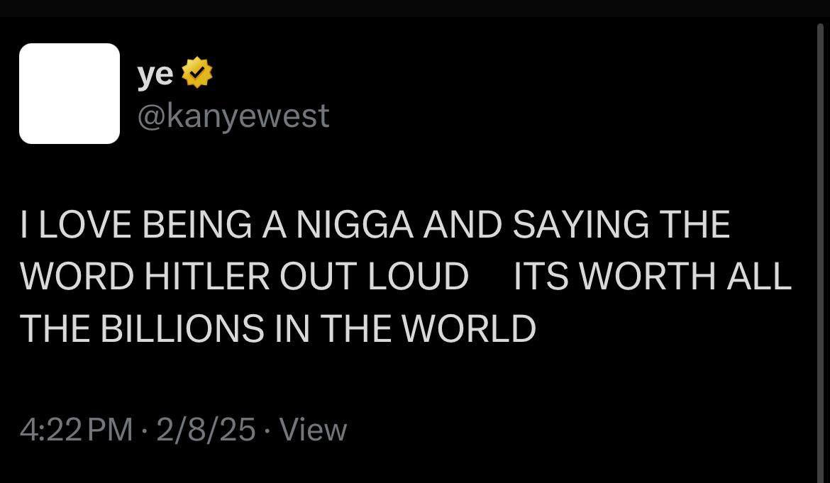 @kanyewest LOVE BEING А NIGGA AND SAYING THE WORD HITLER OUT LOUD ITS WORTH ALL THE BILLIONS IN THE WORLD 2/8/25 View
